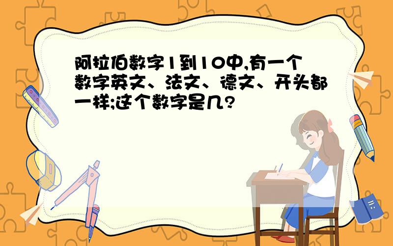 阿拉伯数字1到10中,有一个数字英文、法文、德文、开头都一样;这个数字是几?