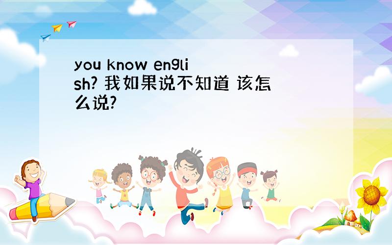 you know english? 我如果说不知道 该怎么说?