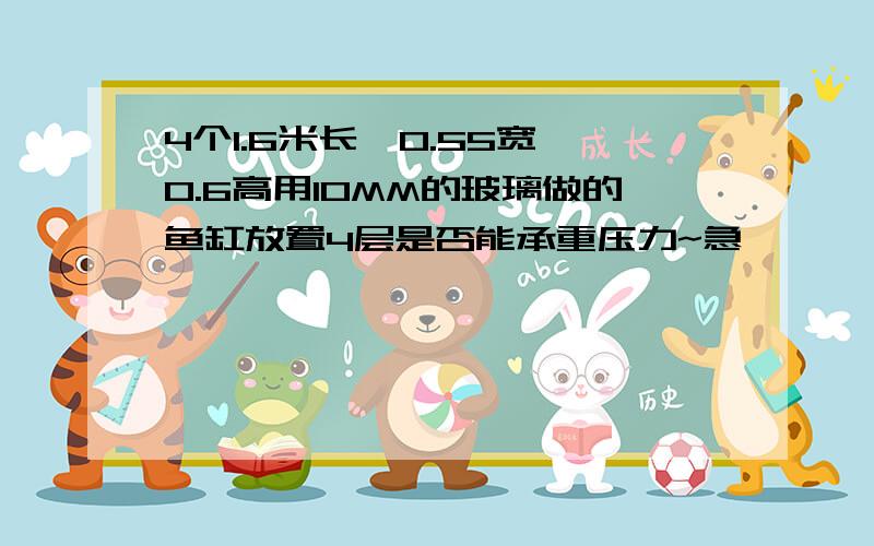 4个1.6米长*0.55宽*0.6高用10MM的玻璃做的鱼缸放置4层是否能承重压力~急