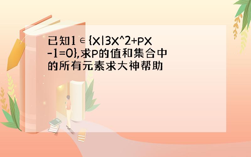 已知1∈{X|3X^2+PX-1=0},求P的值和集合中的所有元素求大神帮助