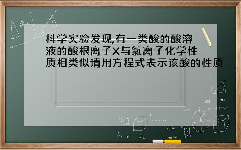 科学实验发现,有一类酸的酸溶液的酸根离子X与氯离子化学性质相类似请用方程式表示该酸的性质