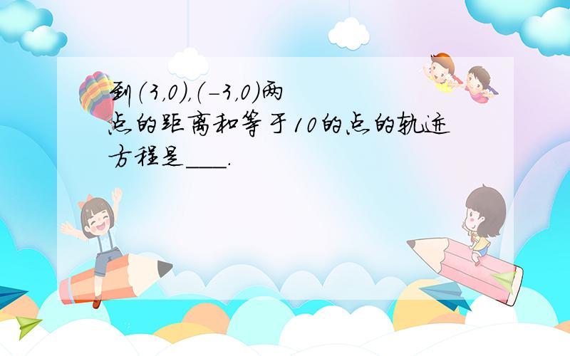 到（3，0），（-3，0）两点的距离和等于10的点的轨迹方程是___．