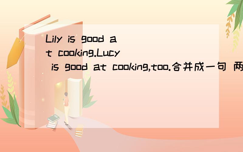 Lily is good at cooking.Lucy is good at cooking,too.合并成一句 两种