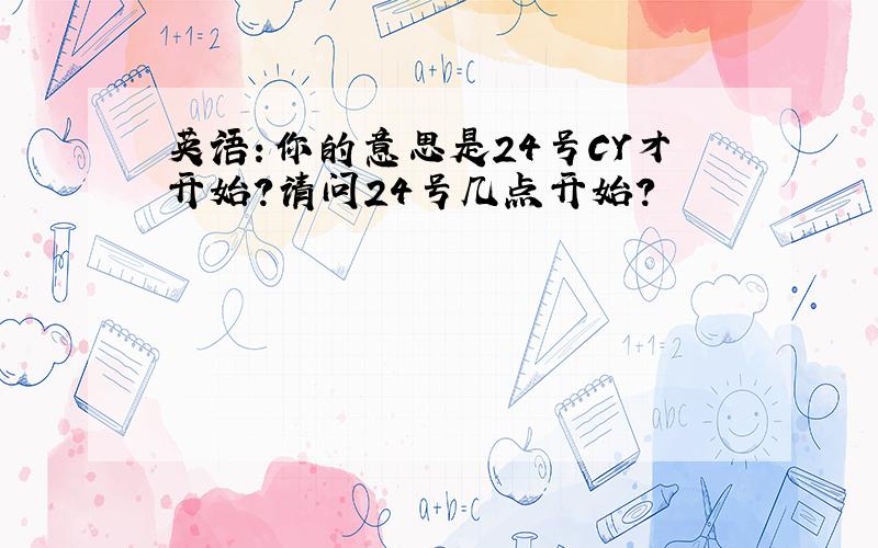 英语：你的意思是24号CY才开始?请问24号几点开始?