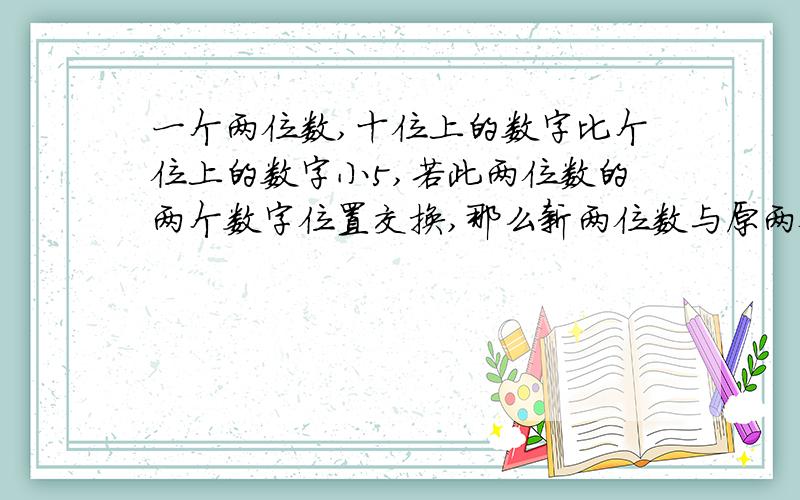 一个两位数,十位上的数字比个位上的数字小5,若此两位数的两个数字位置交换,那么新两位数与原两位数大45