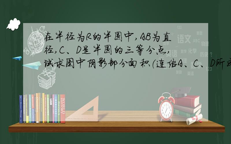 在半径为R的半圆中,AB为直径,C、D是半圆的三等分点,试求图中阴影部分面积（连结A、C、D所成的图形）