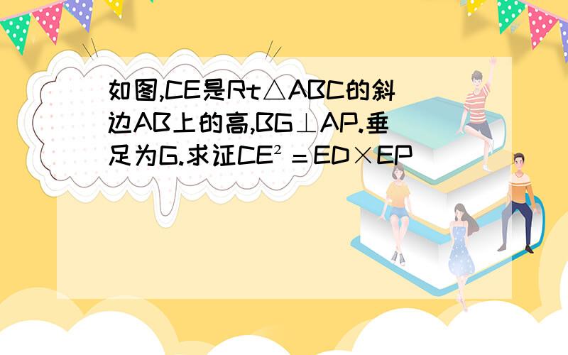 如图,CE是Rt△ABC的斜边AB上的高,BG⊥AP.垂足为G.求证CE²＝ED×EP