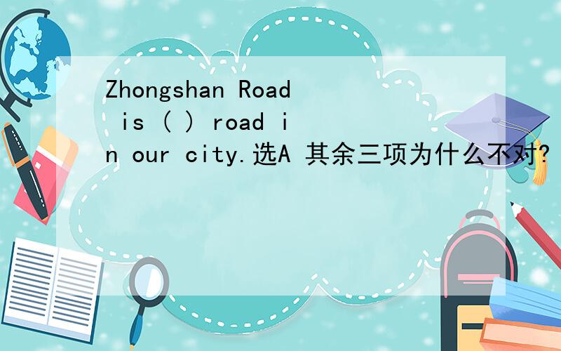 Zhongshan Road is ( ) road in our city.选A 其余三项为什么不对?