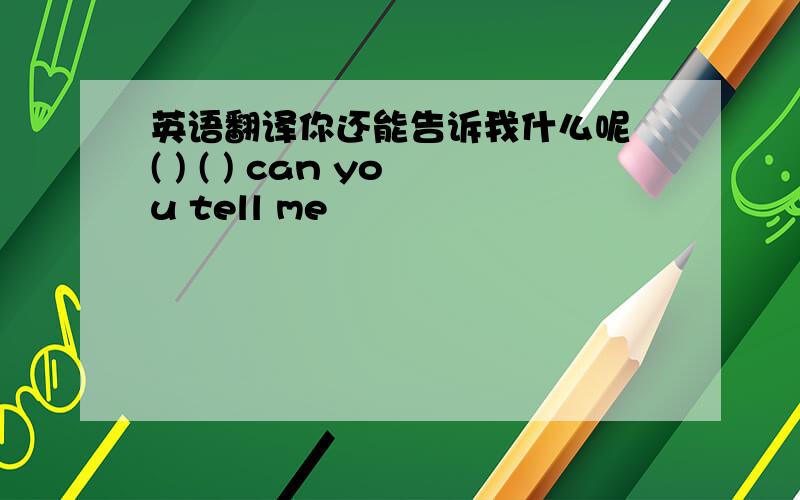 英语翻译你还能告诉我什么呢 ( ) ( ) can you tell me