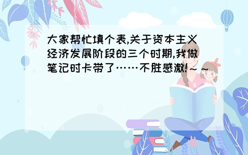 大家帮忙填个表,关于资本主义经济发展阶段的三个时期,我做笔记时卡带了……不胜感激!～～