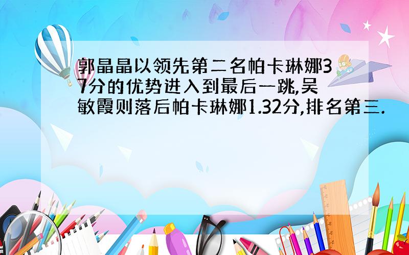 郭晶晶以领先第二名帕卡琳娜37分的优势进入到最后一跳,吴敏霞则落后帕卡琳娜1.32分,排名第三.