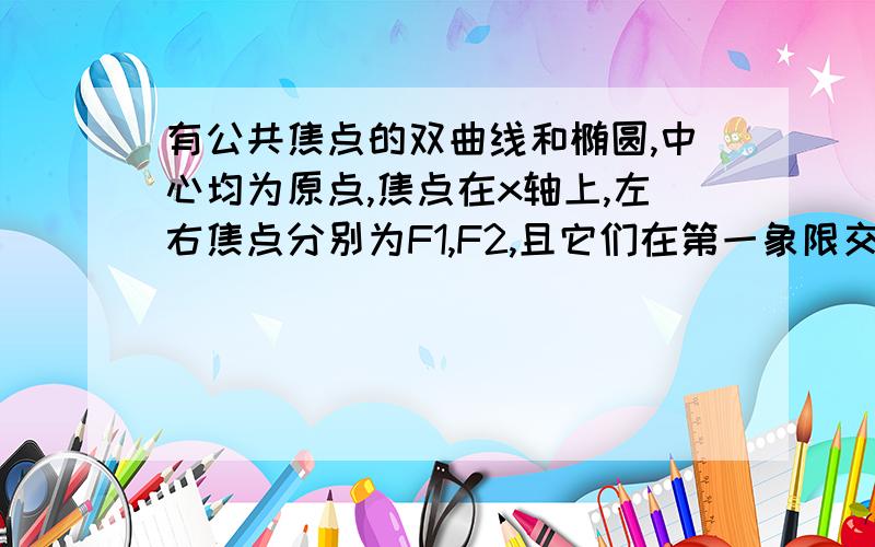 有公共焦点的双曲线和椭圆,中心均为原点,焦点在x轴上,左右焦点分别为F1,F2,且它们在第一象限交于P,三角形PF2F1