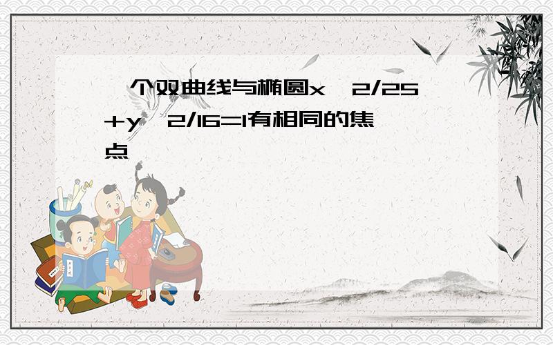 一个双曲线与椭圆x^2/25+y^2/16=1有相同的焦点