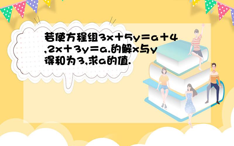 若使方程组3x＋5y＝a＋4,2x＋3y＝a.的解x与y得和为3,求a的值.