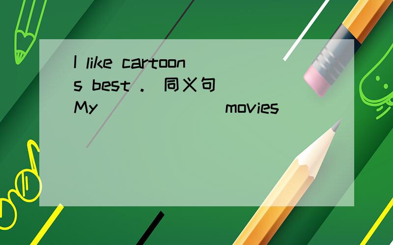 I like cartoons best .(同义句） My ______ movies _______ cartoon