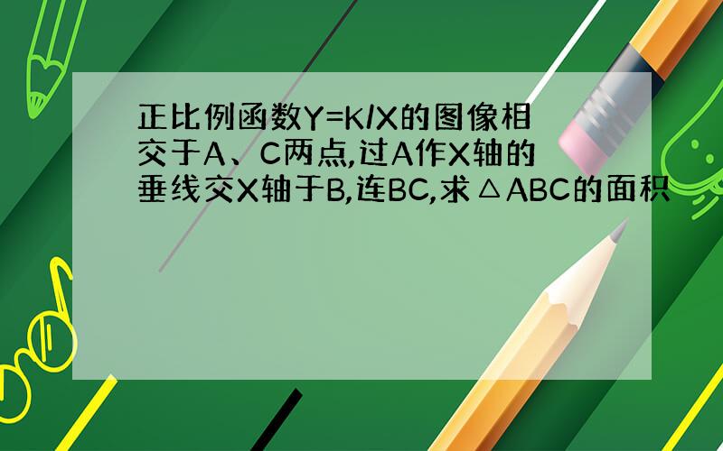 正比例函数Y=K/X的图像相交于A、C两点,过A作X轴的垂线交X轴于B,连BC,求△ABC的面积