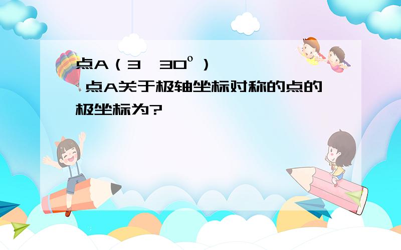 点A（3,30º） 点A关于极轴坐标对称的点的极坐标为?