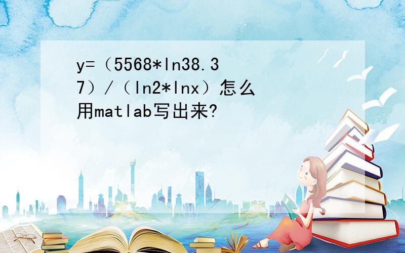 y=（5568*ln38.37）/（ln2*lnx）怎么用matlab写出来?