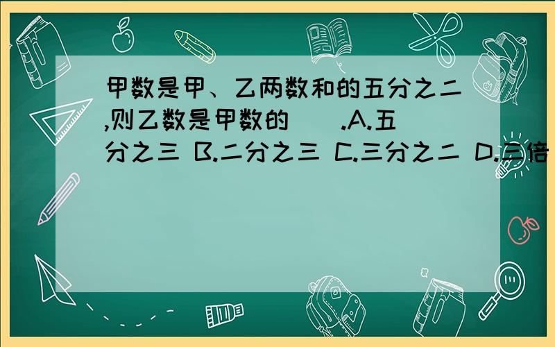 甲数是甲、乙两数和的五分之二,则乙数是甲数的().A.五分之三 B.二分之三 C.三分之二 D.三倍