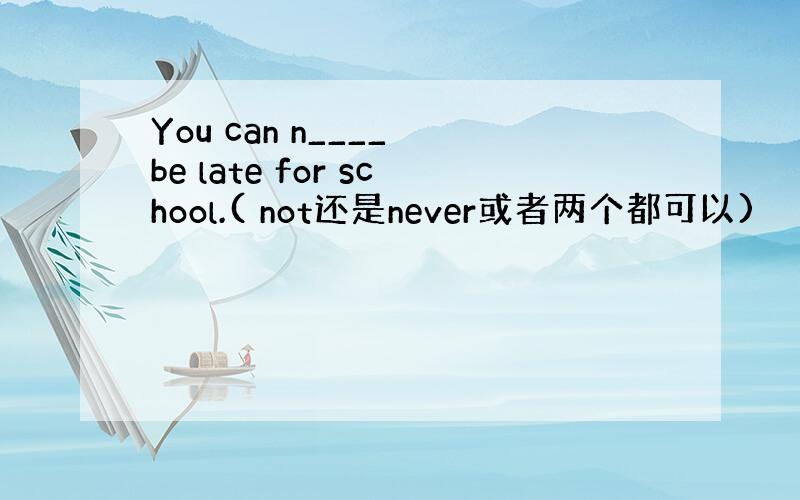 You can n____ be late for school.( not还是never或者两个都可以)