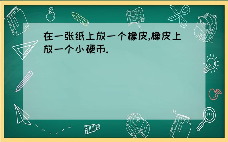 在一张纸上放一个橡皮,橡皮上放一个小硬币.