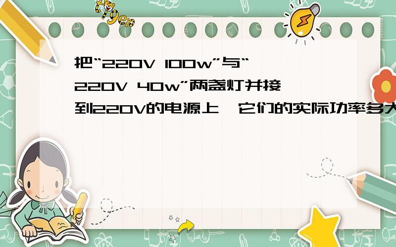 把“220V 100w”与“220V 40w”两盏灯并接到220V的电源上,它们的实际功率多大?若并接到110V的电源上