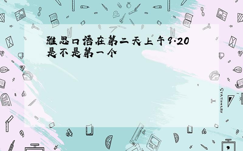 雅思口语在第二天上午9.20是不是第一个