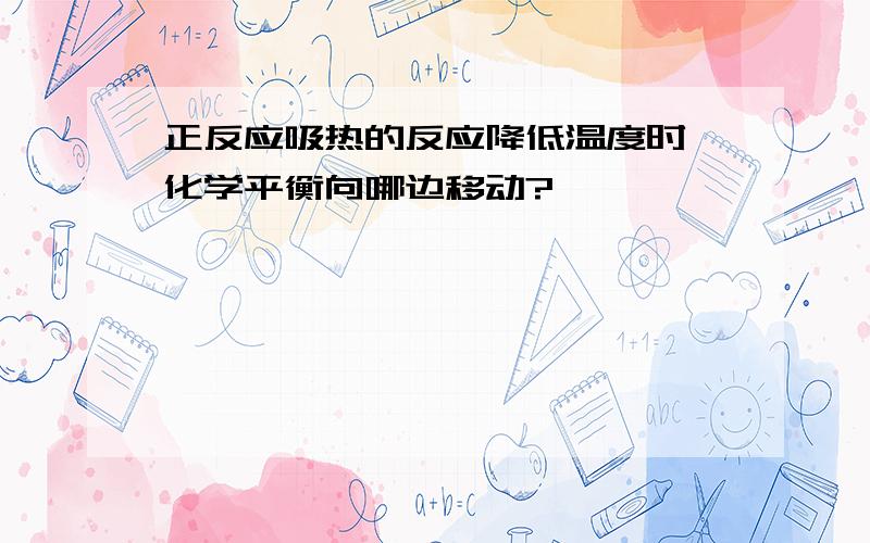 正反应吸热的反应降低温度时,化学平衡向哪边移动?