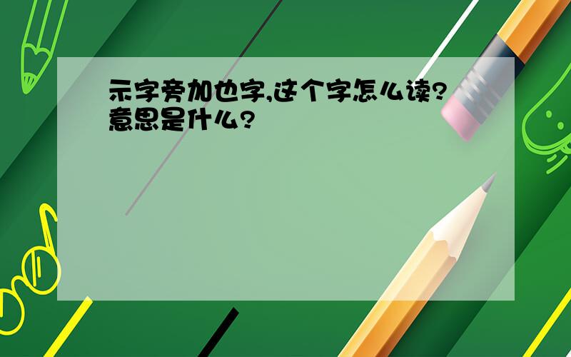 示字旁加也字,这个字怎么读?意思是什么?