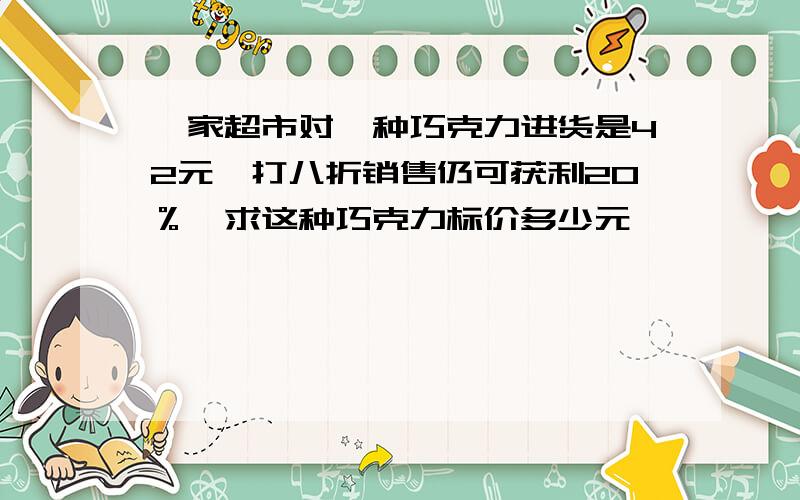 一家超市对一种巧克力进货是42元,打八折销售仍可获利20％,求这种巧克力标价多少元