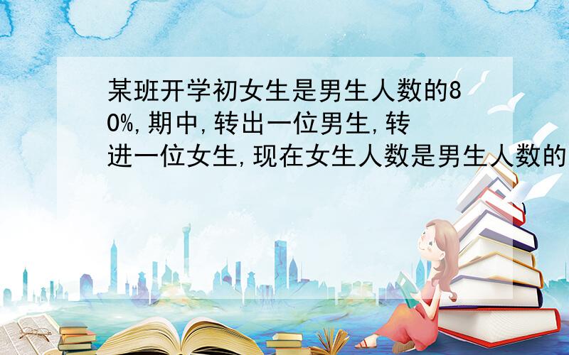 某班开学初女生是男生人数的80%,期中,转出一位男生,转进一位女生,现在女生人数是男生人数的八分之七.这个班原来有男生和