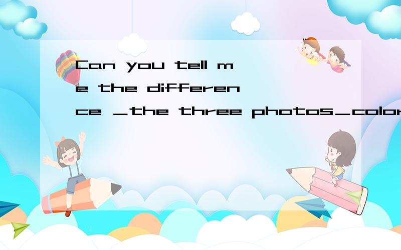 Can you tell me the difference ＿the three photos＿color?A bet