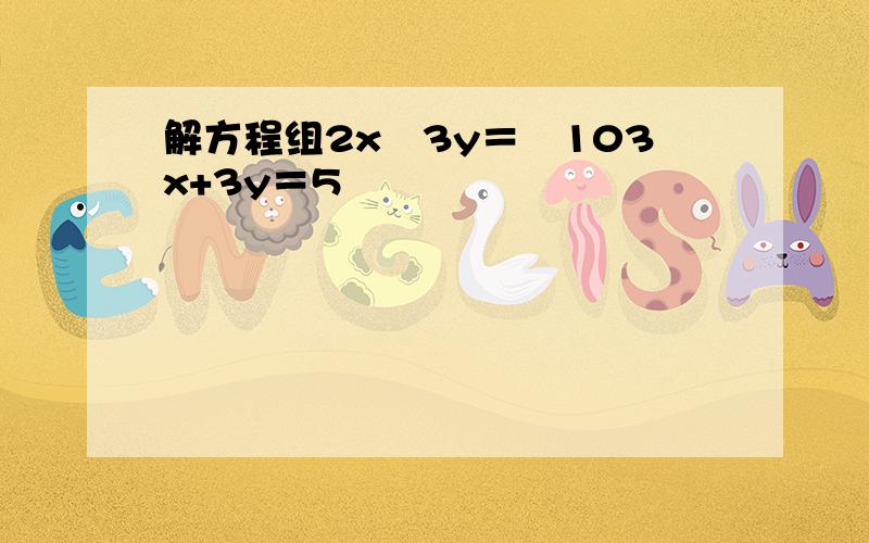 解方程组2x−3y＝−103x+3y＝5