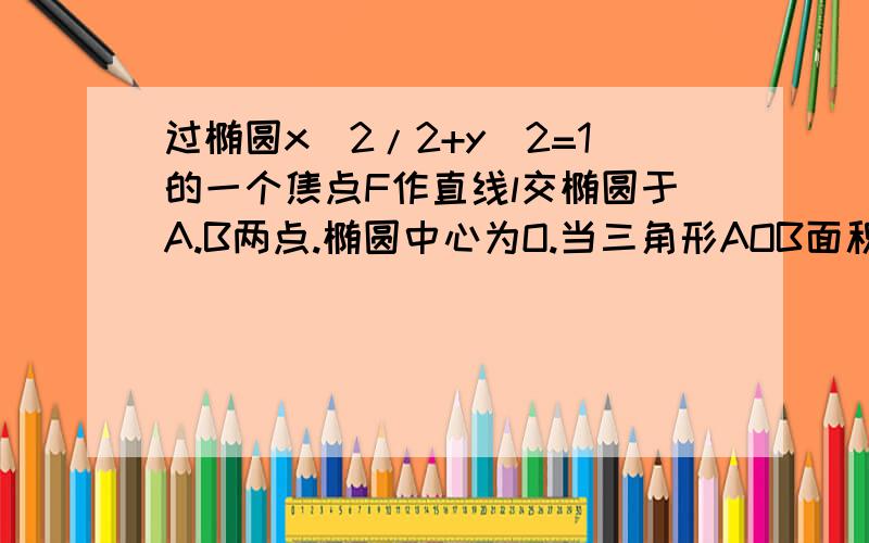 过椭圆x^2/2+y^2=1的一个焦点F作直线l交椭圆于A.B两点.椭圆中心为O.当三角形AOB面积最大时,求直线l的方