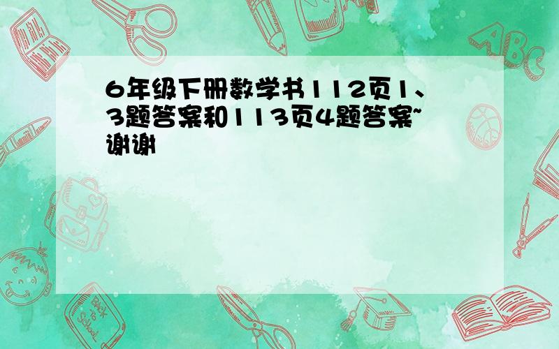 6年级下册数学书112页1、3题答案和113页4题答案~谢谢