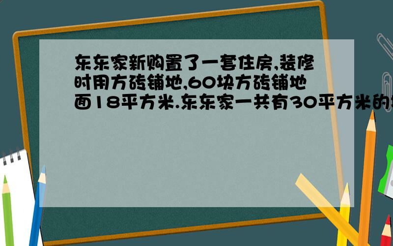 东东家新购置了一套住房,装修时用方砖铺地,60块方砖铺地面18平方米.东东家一共有30平方米的地面需要铺这种方砖,一共需