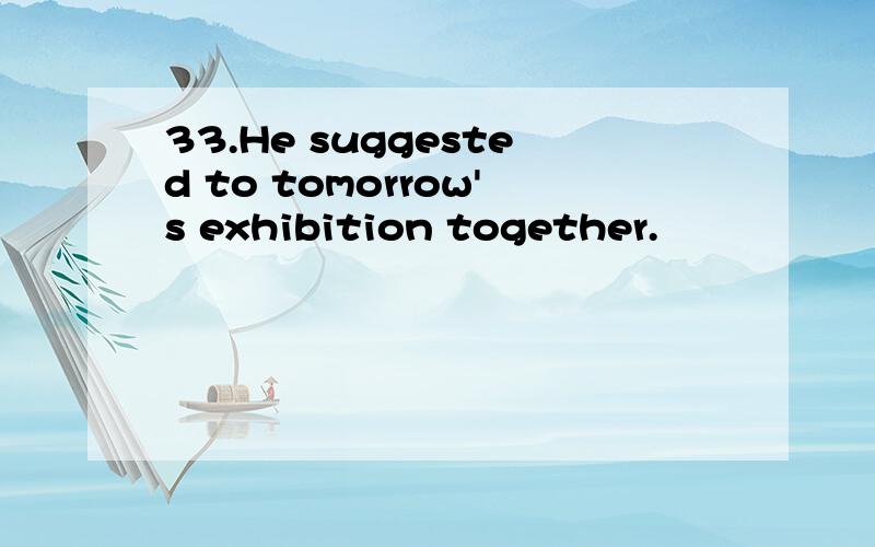 33.He suggested to tomorrow's exhibition together.