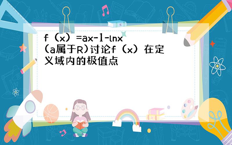 f（x）=ax-1-lnx (a属于R)讨论f（x）在定义域内的极值点