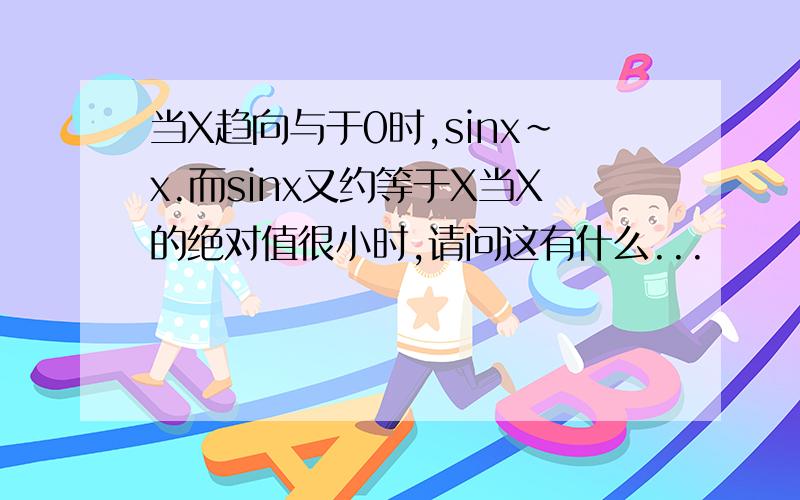 当X趋向与于0时,sinx~x.而sinx又约等于X当X的绝对值很小时,请问这有什么...