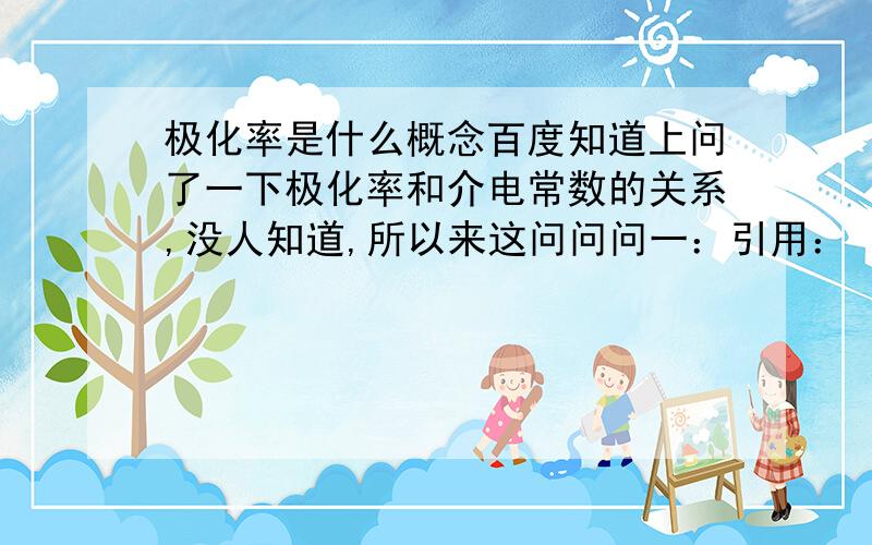 极化率是什么概念百度知道上问了一下极化率和介电常数的关系,没人知道,所以来这问问问一：引用： （1）定义：相对介电常数ε