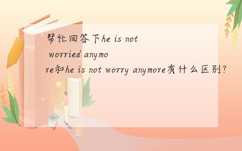 帮忙回答下he is not worried anymore和he is not worry anymore有什么区别?