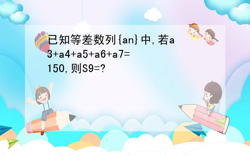 已知等差数列{an}中,若a3+a4+a5+a6+a7=150,则S9=?