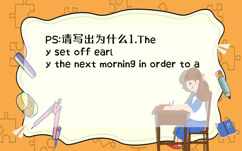 PS:请写出为什么1.They set off early the next morning in order to a