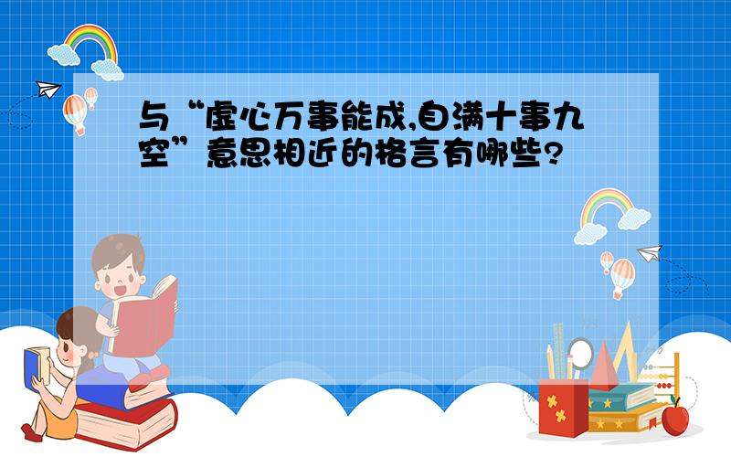 与“虚心万事能成,自满十事九空”意思相近的格言有哪些?