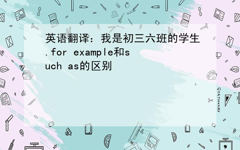 英语翻译：我是初三六班的学生.for example和such as的区别