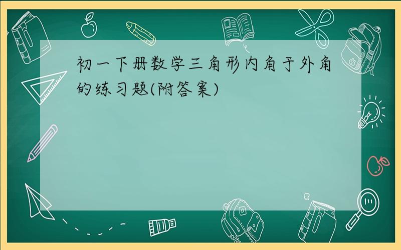 初一下册数学三角形内角于外角的练习题(附答案)