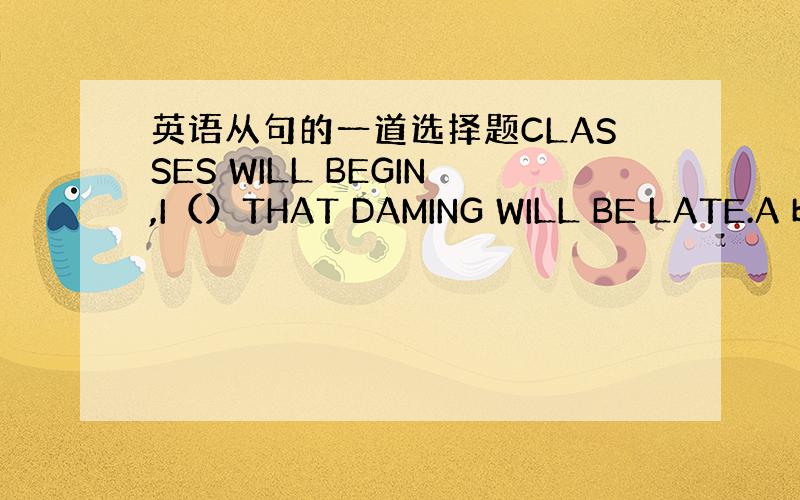 英语从句的一道选择题CLASSES WILL BEGIN,I（）THAT DAMING WILL BE LATE.A b