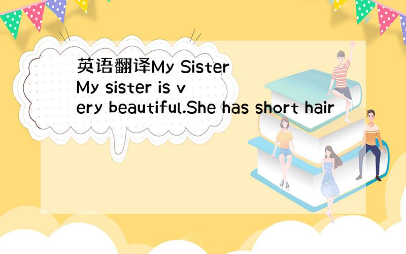 英语翻译My Sister My sister is very beautiful.She has short hair