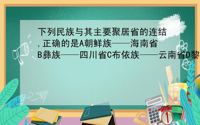 下列民族与其主要聚居省的连结,正确的是A朝鲜族——海南省B彝族——四川省C布依族——云南省D黎族—吉林