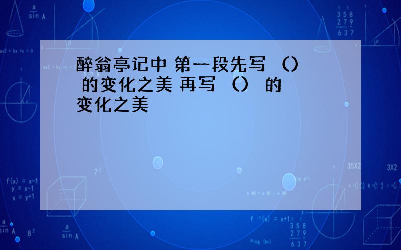 醉翁亭记中 第一段先写 （） 的变化之美 再写 （） 的变化之美